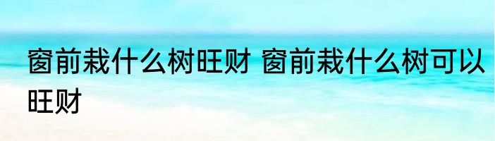 窗前栽什么树旺财 窗前栽什么树可以旺财