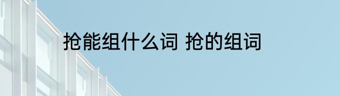 抢能组什么词 抢的组词