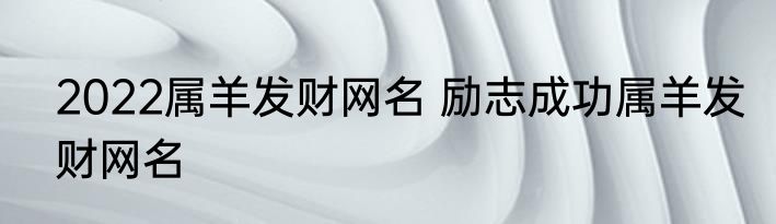 2022属羊发财网名 励志成功属羊发财网名