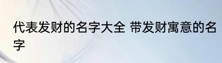 代表发财的名字大全 带发财寓意的名字
