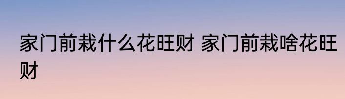 家门前栽什么花旺财 家门前栽啥花旺财