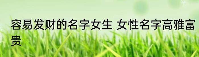 容易发财的名字女生 女性名字高雅富贵