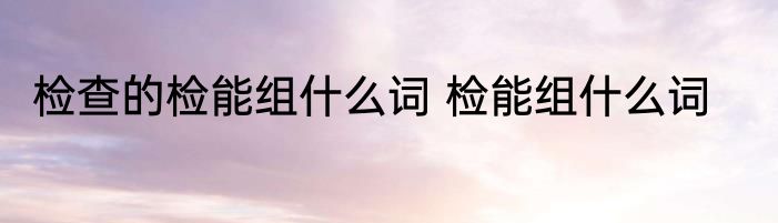 检查的检能组什么词 检能组什么词