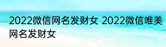 2022微信网名发财女 2022微信唯美网名发财女