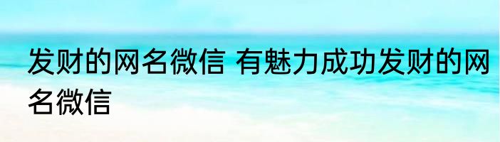 发财的网名微信 有魅力成功发财的网名微信