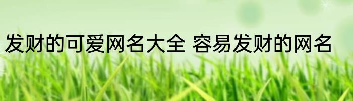 发财的可爱网名大全 容易发财的网名