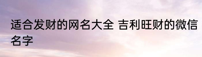 适合发财的网名大全 吉利旺财的微信名字