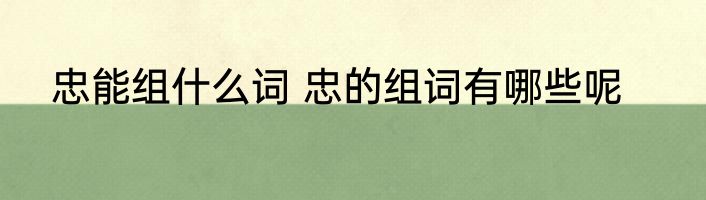 忠能组什么词 忠的组词有哪些呢