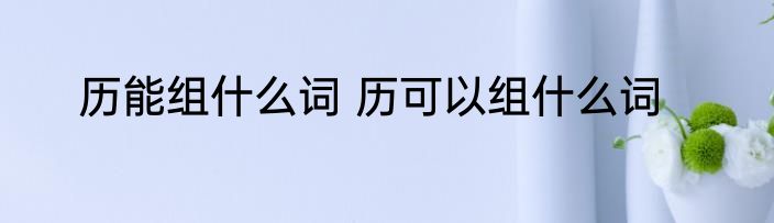 历能组什么词 历可以组什么词
