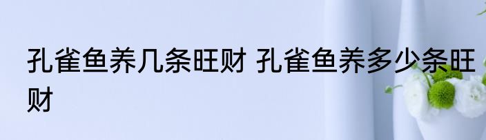 孔雀鱼养几条旺财 孔雀鱼养多少条旺财