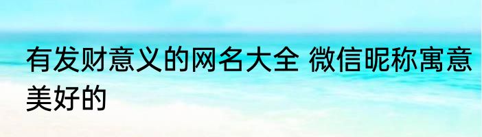 有发财意义的网名大全 微信昵称寓意美好的