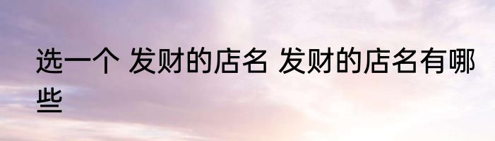 选一个 发财的店名 发财的店名有哪些