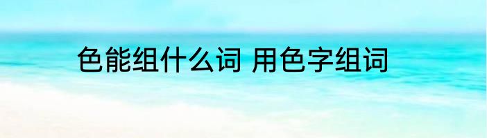 色能组什么词 用色字组词