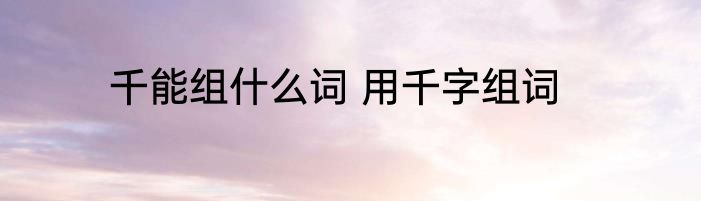 千能组什么词 用千字组词