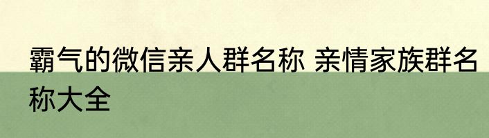 霸气的微信亲人群名称 亲情家族群名称大全