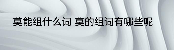 莫能组什么词 莫的组词有哪些呢