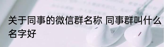 关于同事的微信群名称 同事群叫什么名字好
