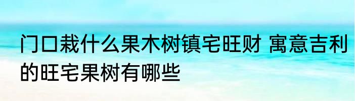 门口栽什么果木树镇宅旺财 寓意吉利的旺宅果树有哪些