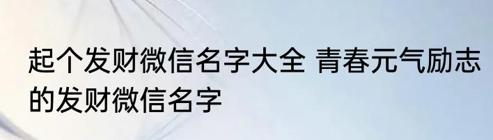 起个发财微信名字大全 青春元气励志的发财微信名字