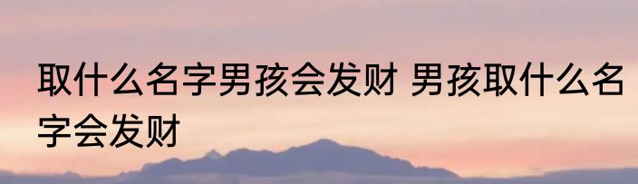 取什么名字男孩会发财 男孩取什么名字会发财