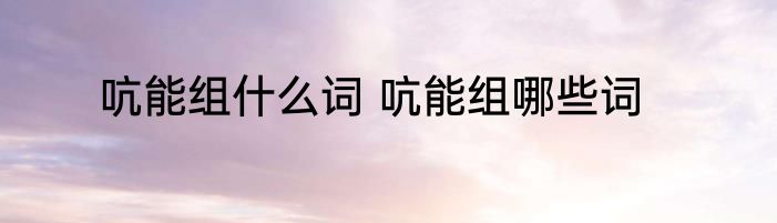 吭能组什么词 吭能组哪些词