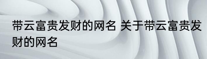 带云富贵发财的网名 关于带云富贵发财的网名