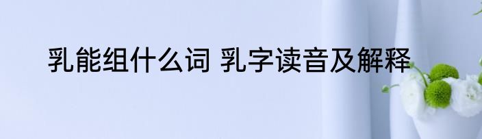 乳能组什么词 乳字读音及解释