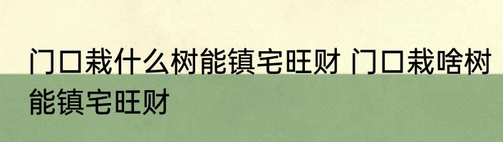 门口栽什么树能镇宅旺财 门口栽啥树能镇宅旺财