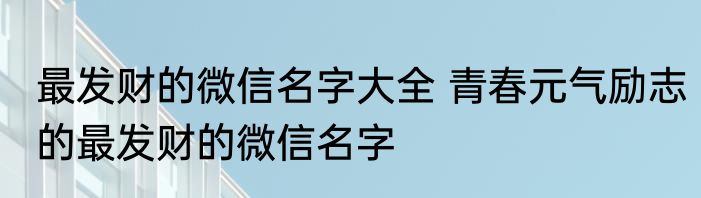 最发财的微信名字大全 青春元气励志的最发财的微信名字
