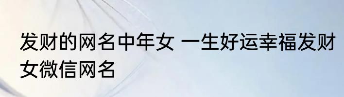 发财的网名中年女 一生好运幸福发财女微信网名