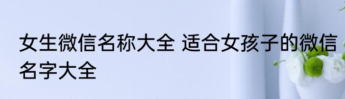 女生微信名称大全 适合女孩子的微信名字大全