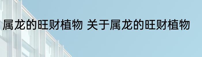 属龙的旺财植物 关于属龙的旺财植物