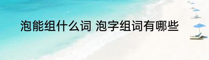 泡能组什么词 泡字组词有哪些