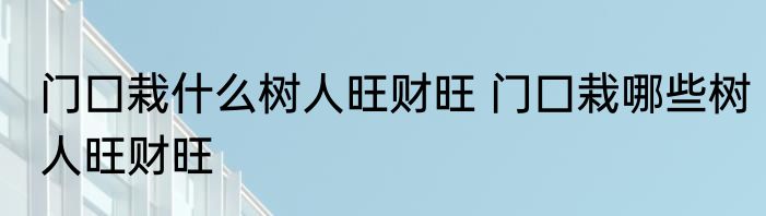 门囗栽什么树人旺财旺 门囗栽哪些树人旺财旺