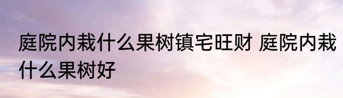 庭院内栽什么果树镇宅旺财 庭院内栽什么果树好