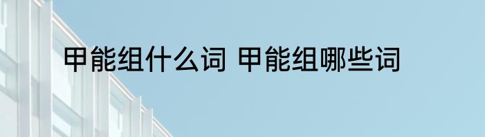 甲能组什么词 甲能组哪些词