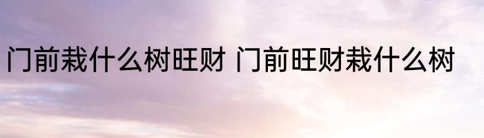 门前栽什么树旺财 门前旺财栽什么树