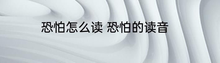 恐怕怎么读 恐怕的读音