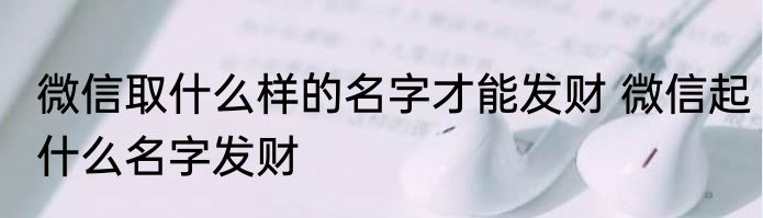 微信取什么样的名字才能发财 微信起什么名字发财