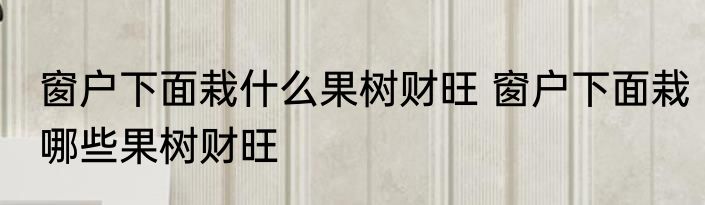 窗户下面栽什么果树财旺 窗户下面栽哪些果树财旺