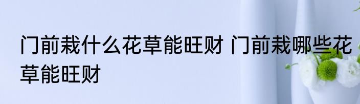 门前栽什么花草能旺财 门前栽哪些花草能旺财