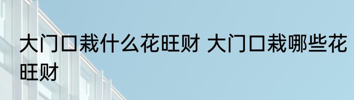 大门口栽什么花旺财 大门口栽哪些花旺财