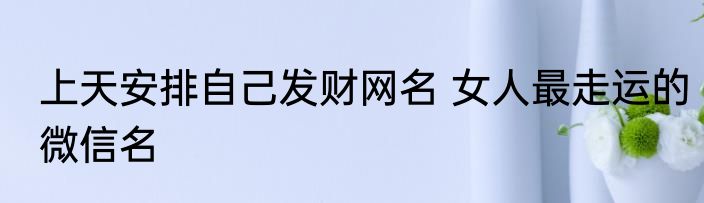上天安排自己发财网名 女人最走运的微信名