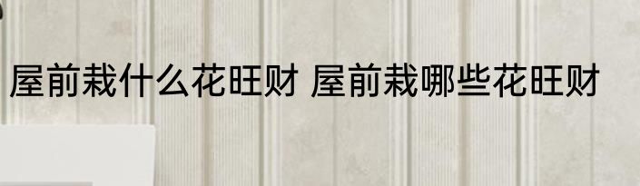 屋前栽什么花旺财 屋前栽哪些花旺财