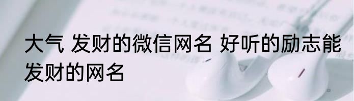 大气 发财的微信网名 好听的励志能发财的网名