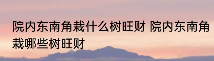 院内东南角栽什么树旺财 院内东南角栽哪些树旺财