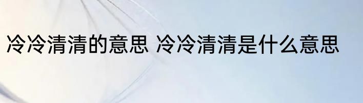 冷冷清清的意思 冷冷清清是什么意思