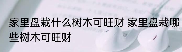 家里盘栽什么树木可旺财 家里盘栽哪些树木可旺财