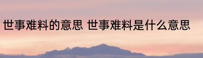 世事难料的意思 世事难料是什么意思