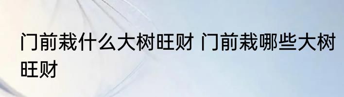门前栽什么大树旺财 门前栽哪些大树旺财